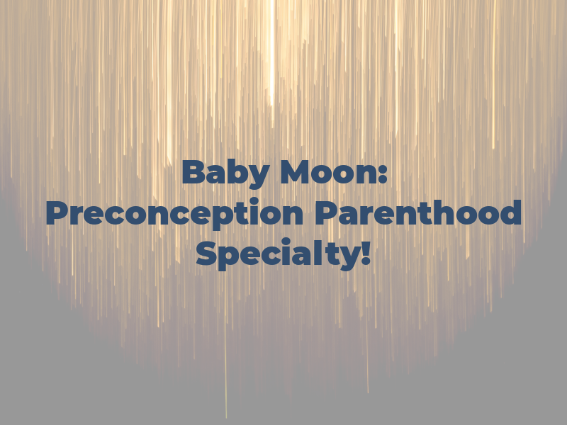 Baby Moon: Preconception to Parenthood is Our Specialty!