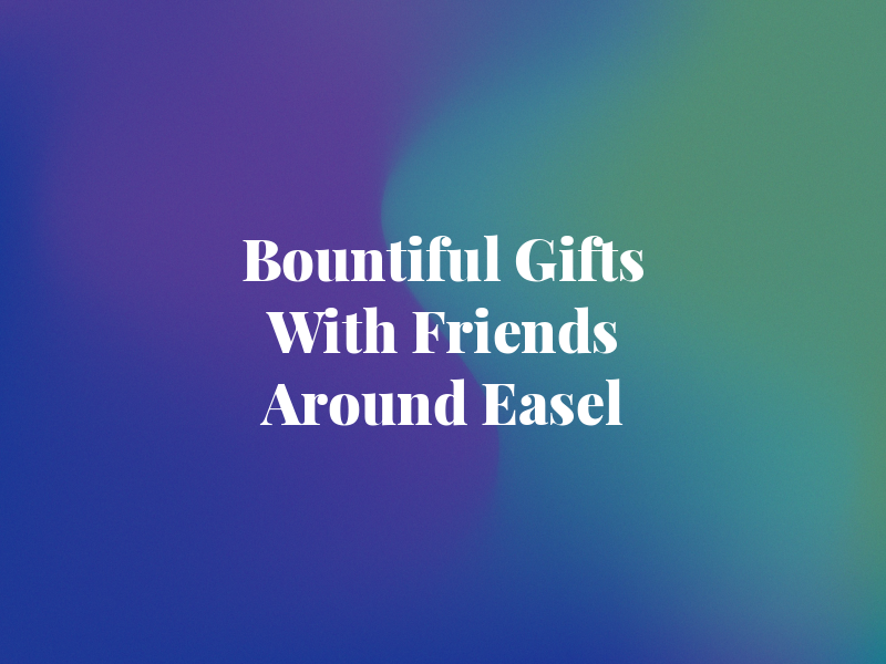 Bountiful Gifts With Friends Around the Easel